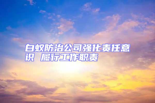 白蚁防治公司强化责任意识 履行工作职责