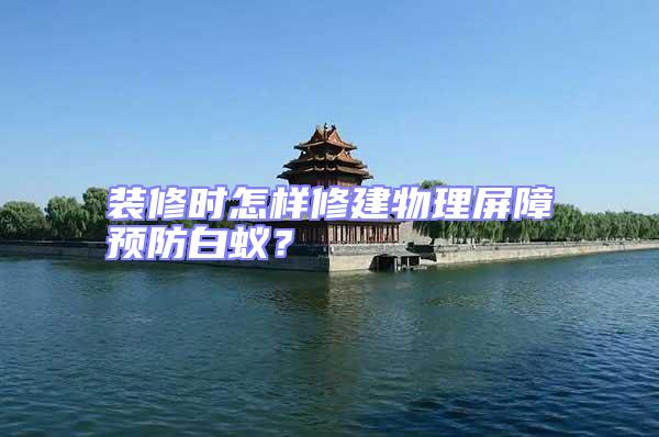 装修时怎样修建物理屏障预防白蚁？