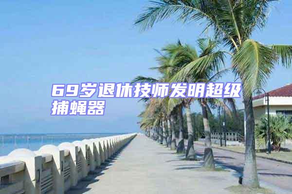 69岁退休技师发明超级捕蝇器