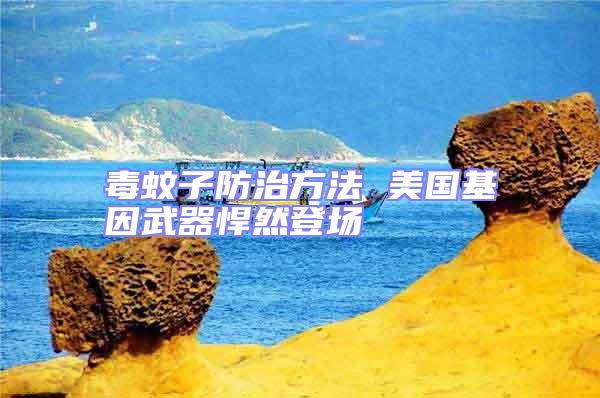 毒蚊子防治方法 美国基因武器悍然登场