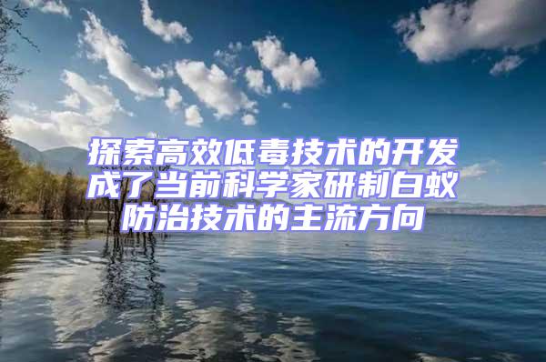 探索高效低毒技术的开发成了当前科学家研制白蚁防治技术的主流方向