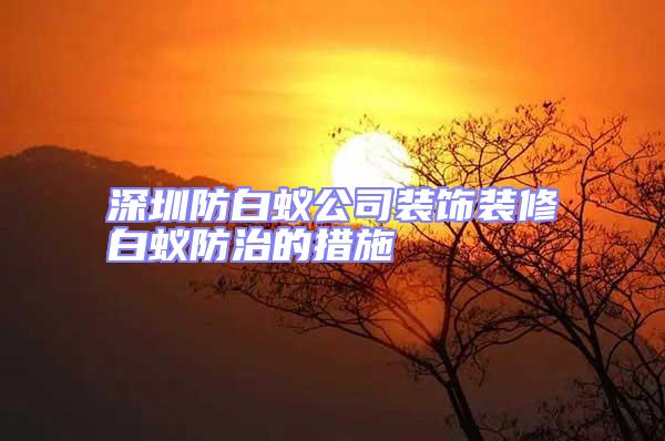 深圳防白蚁公司装饰装修白蚁防治的措施