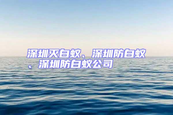 深圳灭白蚁、深圳防白蚁、深圳防白蚁公司