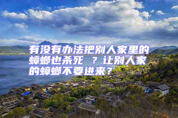 有没有办法把别人家里的蟑螂也杀死 ？让别人家的蟑螂不要进来？