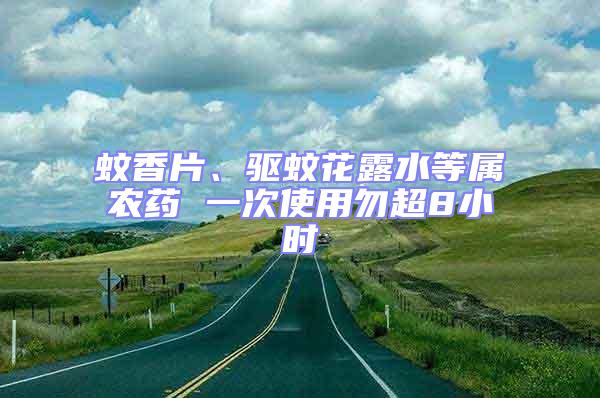 蚊香片、驱蚊花露水等属农药 一次使用勿超8小时