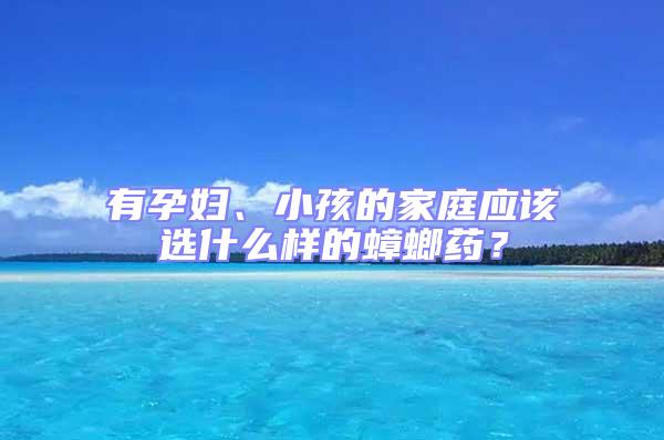 有孕妇、小孩的家庭应该选什么样的蟑螂药？