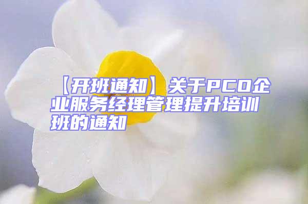 【开班通知】关于PCO企业服务经理管理提升培训班的通知