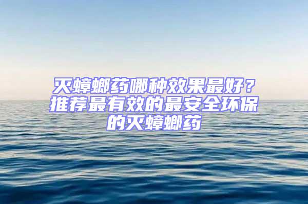 灭蟑螂药哪种效果最好？推荐最有效的最安全环保的灭蟑螂药