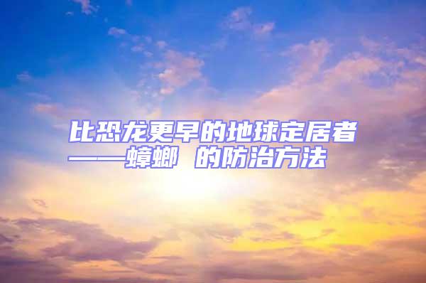 比恐龙更早的地球定居者——蟑螂 的防治方法