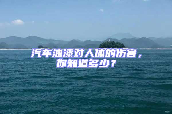 汽车油漆对人体的伤害，你知道多少？