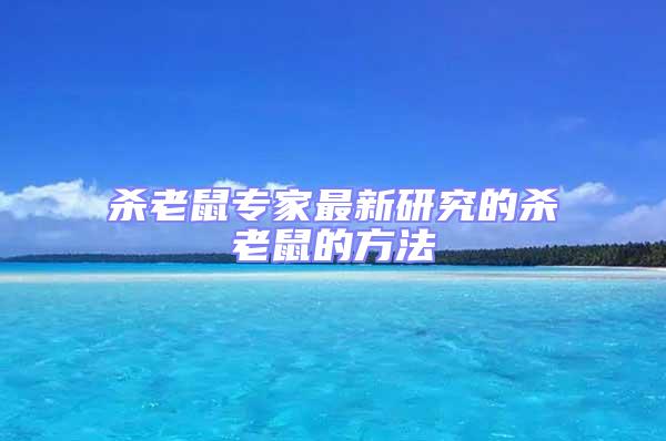 杀老鼠专家最新研究的杀老鼠的方法