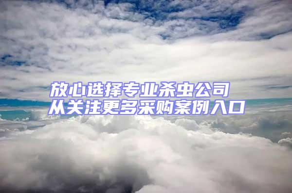 放心选择专业杀虫公司 从关注更多采购案例入口