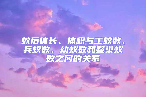 蚁后体长、体积与工蚁数、兵蚁数、幼蚁数和整巢蚁数之间的关系