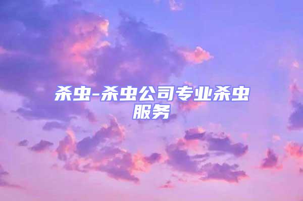 杀虫-杀虫公司专业杀虫服务