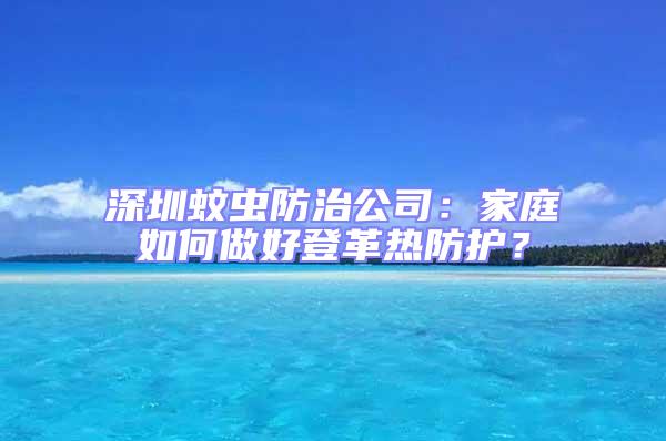 深圳蚊虫防治公司：家庭如何做好登革热防护？