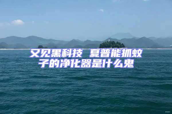 又见黑科技 夏普能抓蚊子的净化器是什么鬼
