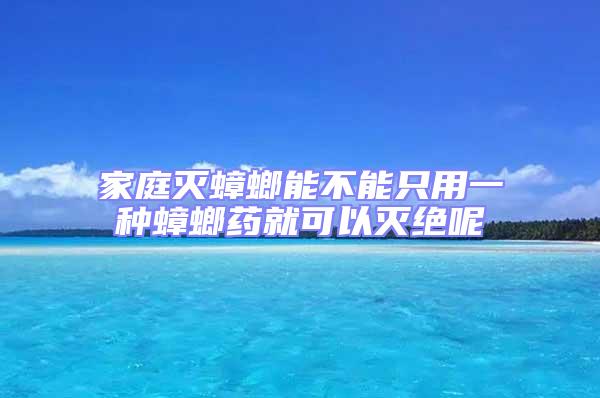 家庭灭蟑螂能不能只用一种蟑螂药就可以灭绝呢