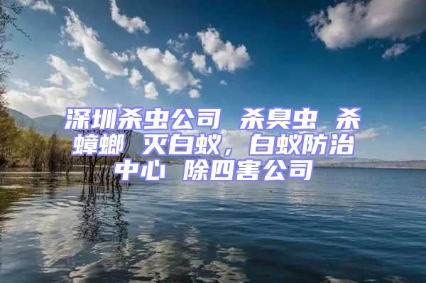 深圳杀虫公司 杀臭虫 杀蟑螂 灭白蚁，白蚁防治中心 除四害公司