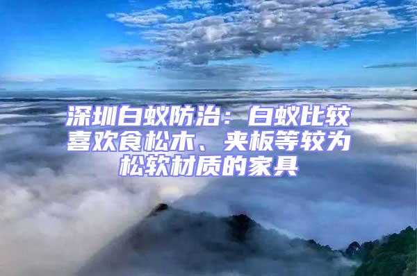 深圳白蚁防治：白蚁比较喜欢食松木、夹板等较为松软材质的家具