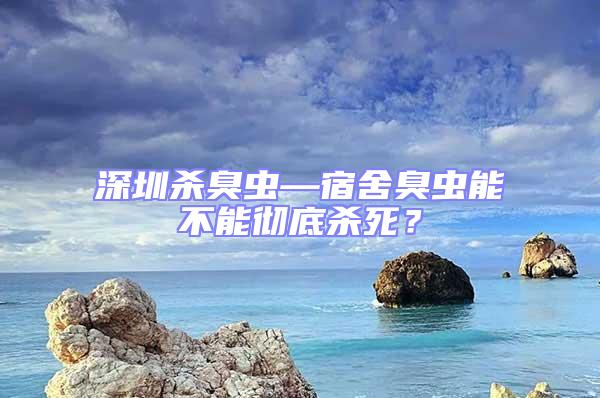 深圳杀臭虫—宿舍臭虫能不能彻底杀死？