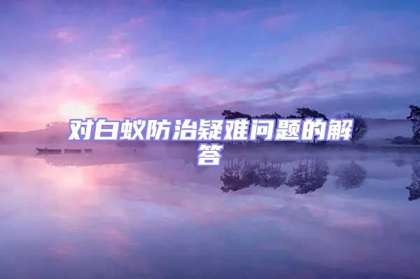 对白蚁防治疑难问题的解答