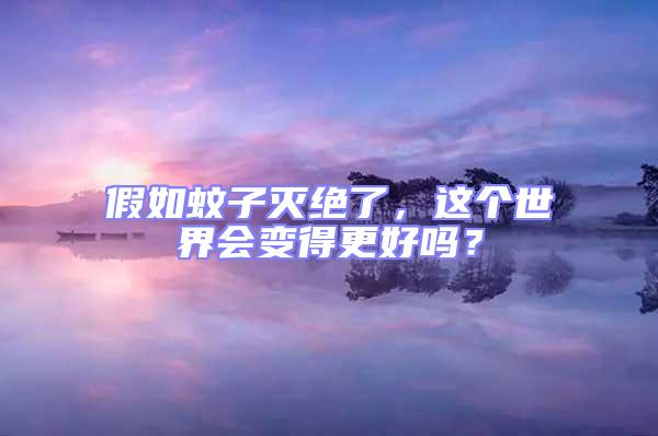 假如蚊子灭绝了，这个世界会变得更好吗？