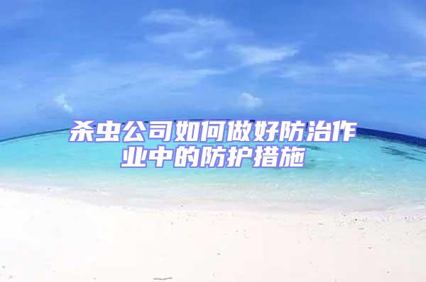 杀虫公司如何做好防治作业中的防护措施