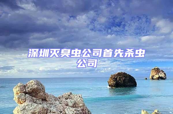 深圳灭臭虫公司首先杀虫公司