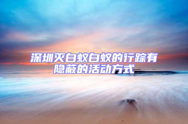 深圳灭白蚁白蚁的行踪有隐蔽的活动方式