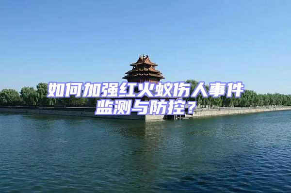 如何加强红火蚁伤人事件监测与防控？
