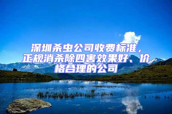 深圳杀虫公司收费标准，正规消杀除四害效果好、价格合理的公司