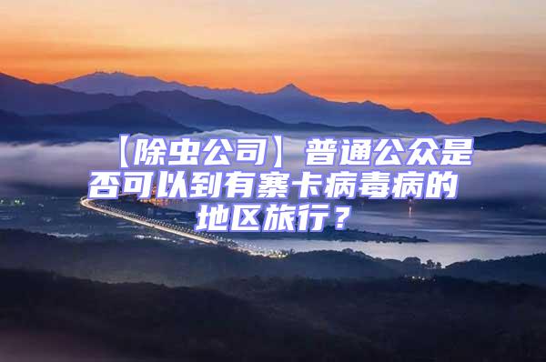 【除虫公司】普通公众是否可以到有寨卡病毒病的地区旅行？