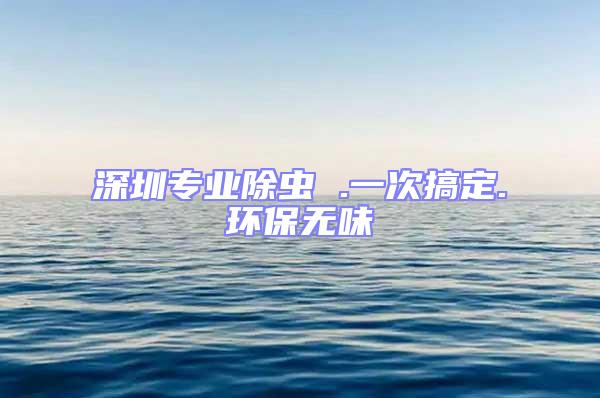 深圳专业除虫 .一次搞定.环保无味