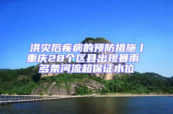 洪灾后疾病的预防措施丨重庆28个区县出现暴雨 多条河流超保证水位