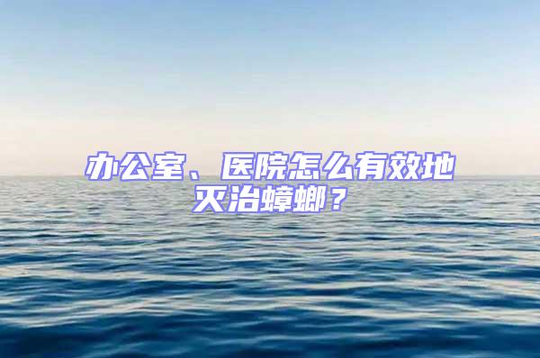 办公室、医院怎么有效地灭治蟑螂？