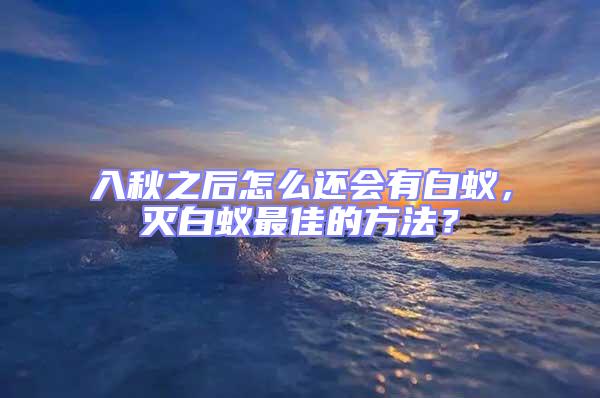 入秋之后怎么还会有白蚁，灭白蚁最佳的方法？