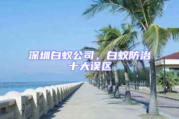 深圳白蚁公司，白蚁防治十大误区