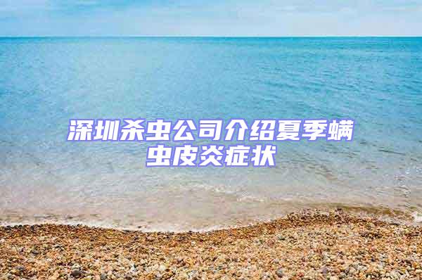 深圳杀虫公司介绍夏季螨虫皮炎症状