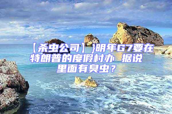 【杀虫公司】}明年G7要在特朗普的度假村办 据说里面有臭虫？