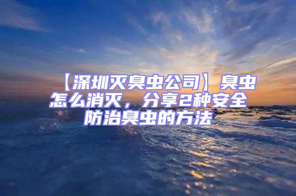 【深圳灭臭虫公司】臭虫怎么消灭，分享2种安全防治臭虫的方法