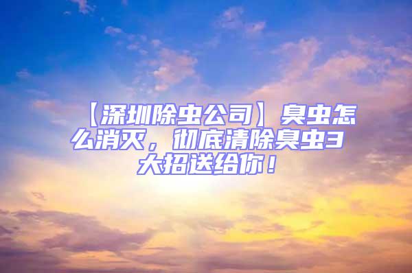 【深圳除虫公司】臭虫怎么消灭，彻底清除臭虫3大招送给你！