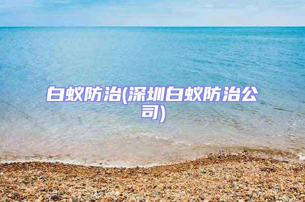 白蚁防治(深圳白蚁防治公司)