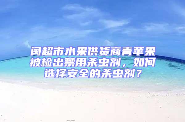 闽超市水果供货商青苹果被检出禁用杀虫剂，如何选择安全的杀虫剂？