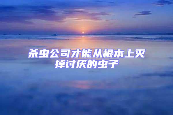 杀虫公司才能从根本上灭掉讨厌的虫子