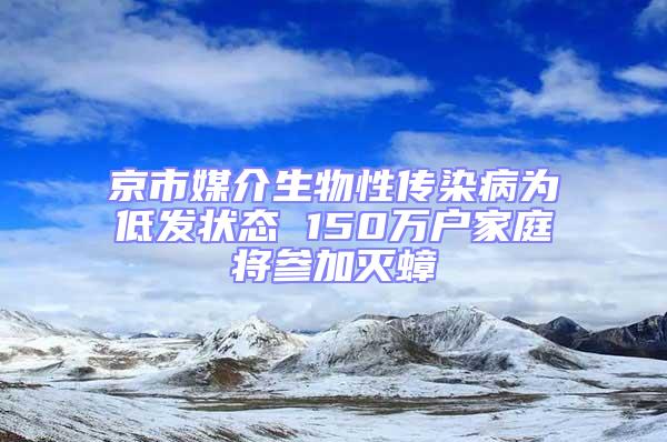 京市媒介生物性传染病为低发状态 150万户家庭将参加灭蟑