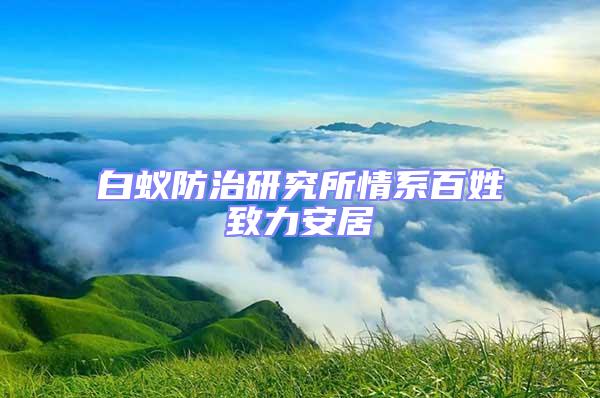 白蚁防治研究所情系百姓致力安居