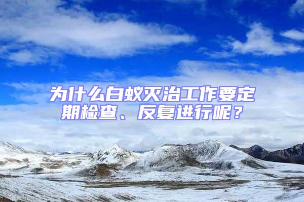 为什么白蚁灭治工作要定期检查、反复进行呢？