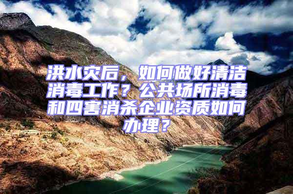 洪水灾后，如何做好清洁消毒工作？公共场所消毒和四害消杀企业资质如何办理？