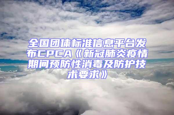 全国团体标准信息平台发布CPCA《新冠肺炎疫情期间预防性消毒及防护技术要求》