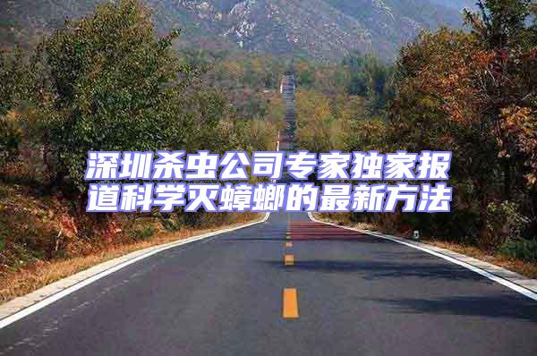 深圳杀虫公司专家独家报道科学灭蟑螂的最新方法